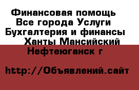 Финансовая помощь - Все города Услуги » Бухгалтерия и финансы   . Ханты-Мансийский,Нефтеюганск г.